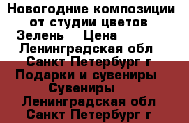 Новогодние композиции от студии цветов «Зелень» › Цена ­ 1 600 - Ленинградская обл., Санкт-Петербург г. Подарки и сувениры » Сувениры   . Ленинградская обл.,Санкт-Петербург г.